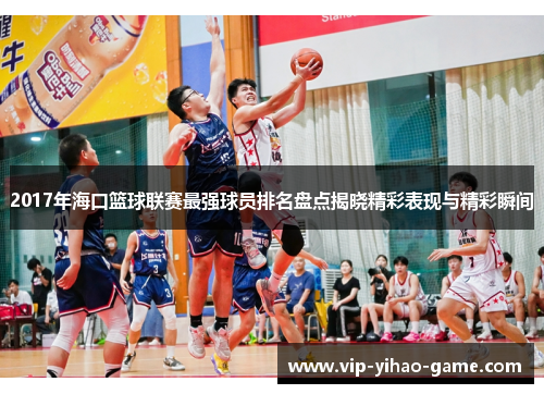 2017年海口篮球联赛最强球员排名盘点揭晓精彩表现与精彩瞬间