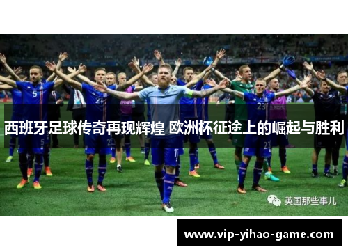 西班牙足球传奇再现辉煌 欧洲杯征途上的崛起与胜利