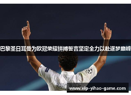 巴黎圣日耳曼为欧冠荣耀拼搏誓言坚定全力以赴逐梦巅峰
