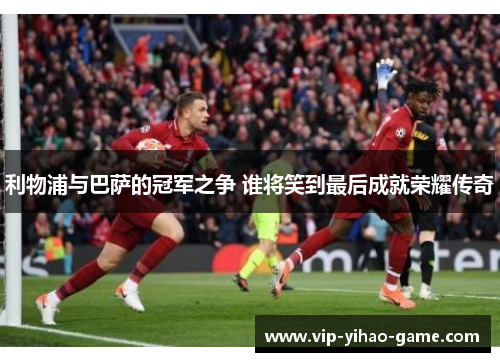 利物浦与巴萨的冠军之争 谁将笑到最后成就荣耀传奇