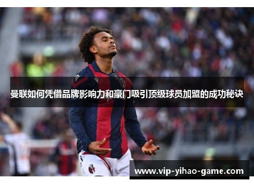 曼联如何凭借品牌影响力和豪门吸引顶级球员加盟的成功秘诀
