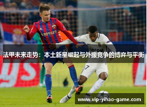 法甲未来走势：本土新星崛起与外援竞争的博弈与平衡