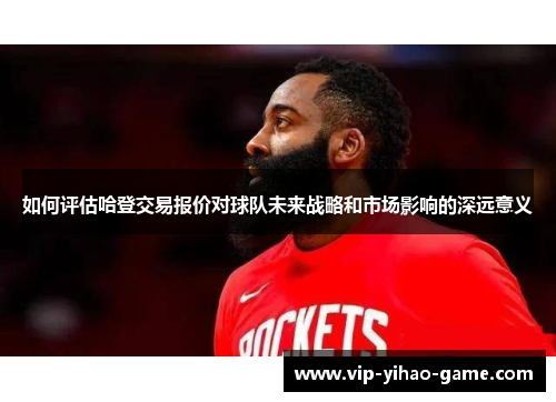 如何评估哈登交易报价对球队未来战略和市场影响的深远意义