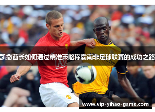 凯撒酋长如何通过精准策略称霸南非足球联赛的成功之路