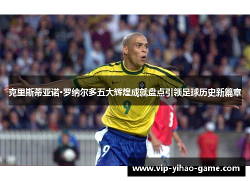 克里斯蒂亚诺·罗纳尔多五大辉煌成就盘点引领足球历史新篇章