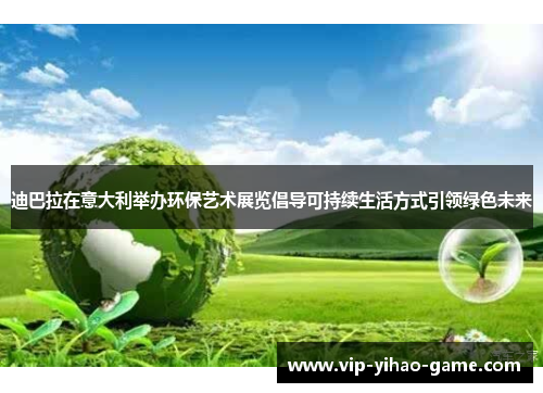 迪巴拉在意大利举办环保艺术展览倡导可持续生活方式引领绿色未来