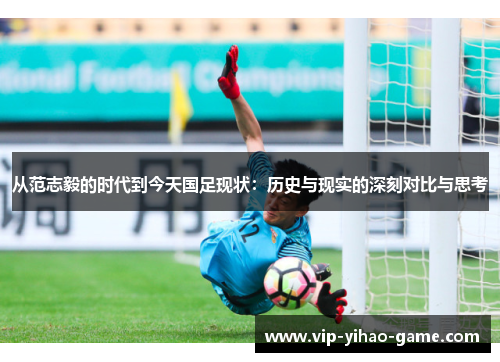 从范志毅的时代到今天国足现状：历史与现实的深刻对比与思考