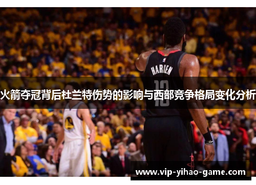 火箭夺冠背后杜兰特伤势的影响与西部竞争格局变化分析