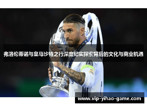 弗洛伦蒂诺与皇马沙特之行深度纪实探索背后的文化与商业机遇