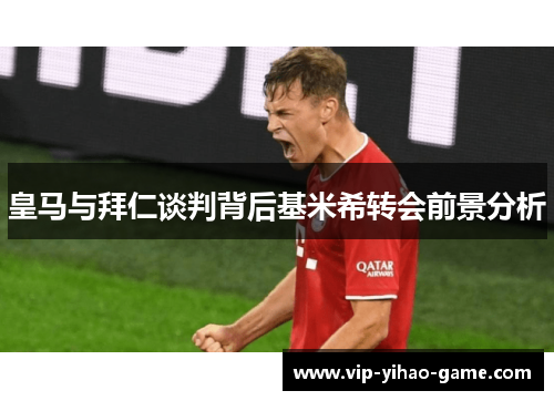 皇马与拜仁谈判背后基米希转会前景分析