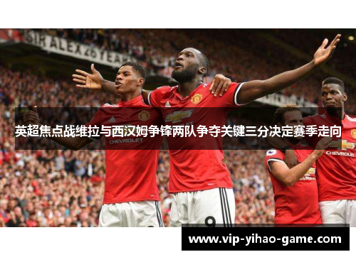 英超焦点战维拉与西汉姆争锋两队争夺关键三分决定赛季走向