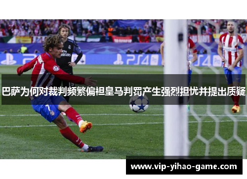 巴萨为何对裁判频繁偏袒皇马判罚产生强烈担忧并提出质疑