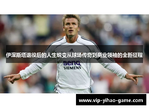 伊涅斯塔退役后的人生蜕变从球场传奇到商业领袖的全新征程