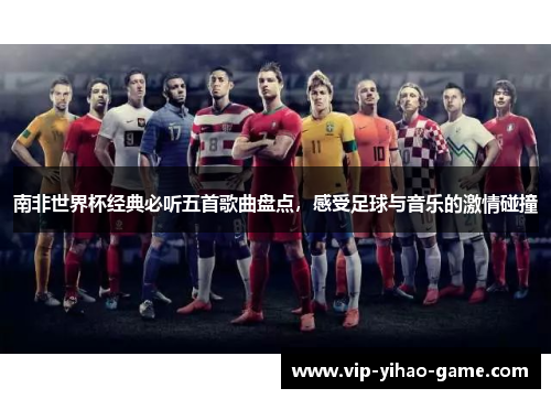 南非世界杯经典必听五首歌曲盘点，感受足球与音乐的激情碰撞
