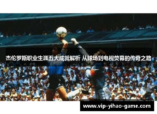 杰伦罗斯职业生涯五大成就解析 从球场到电视荧幕的传奇之路