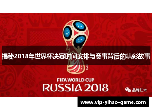 揭秘2018年世界杯决赛时间安排与赛事背后的精彩故事
