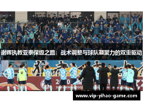 谢晖执教亚泰保级之路：战术调整与球队凝聚力的双重驱动