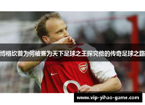 博格坎普为何被誉为天下足球之王探究他的传奇足球之路