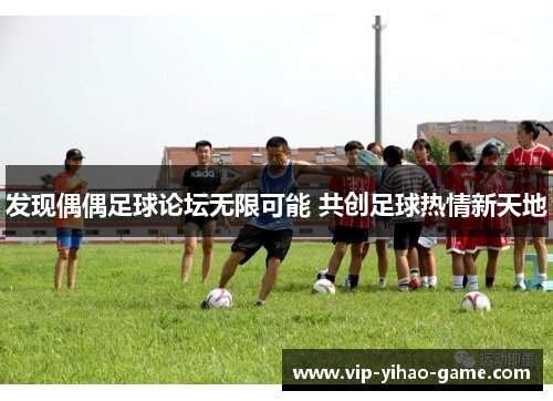 发现偶偶足球论坛无限可能 共创足球热情新天地