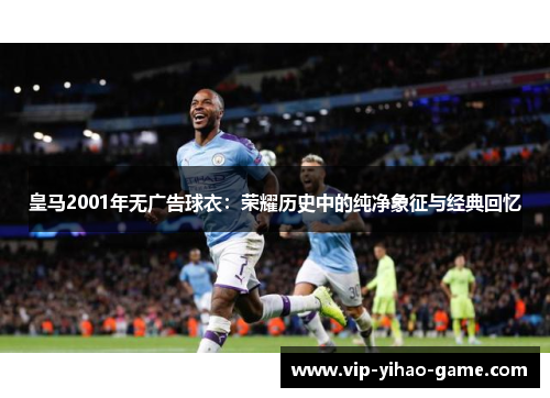 皇马2001年无广告球衣：荣耀历史中的纯净象征与经典回忆