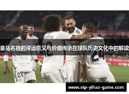 皇马名宿的深远意义与价值传承在球队历史文化中的解读