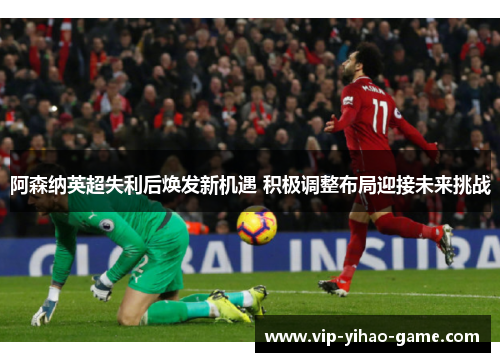 阿森纳英超失利后焕发新机遇 积极调整布局迎接未来挑战