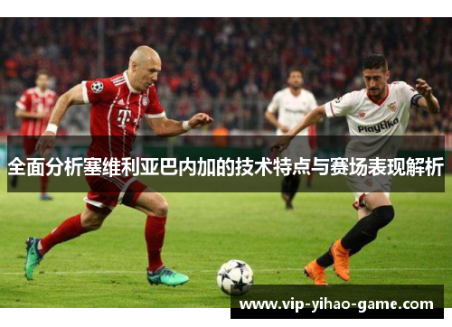 全面分析塞维利亚巴内加的技术特点与赛场表现解析