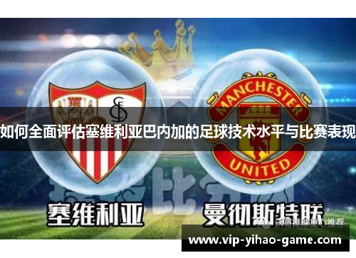 如何全面评估塞维利亚巴内加的足球技术水平与比赛表现