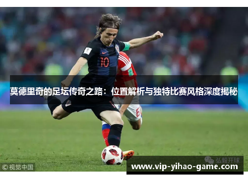 莫德里奇的足坛传奇之路：位置解析与独特比赛风格深度揭秘