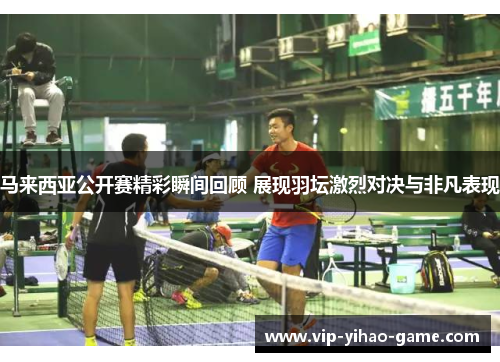 马来西亚公开赛精彩瞬间回顾 展现羽坛激烈对决与非凡表现