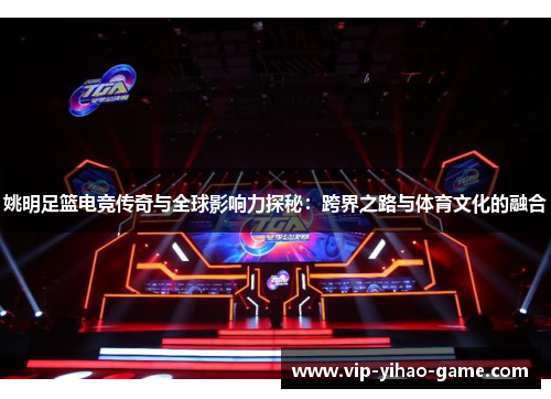 姚明足篮电竞传奇与全球影响力探秘：跨界之路与体育文化的融合