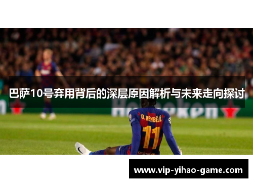 巴萨10号弃用背后的深层原因解析与未来走向探讨