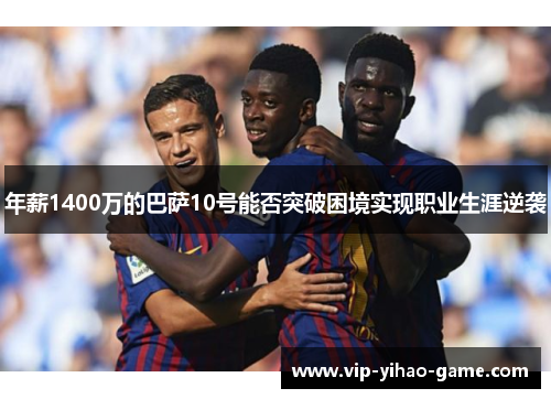 年薪1400万的巴萨10号能否突破困境实现职业生涯逆袭
