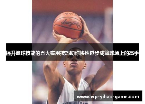 提升篮球技能的五大实用技巧助你快速进步成篮球场上的高手