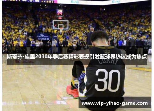 斯蒂芬·库里2030年季后赛精彩表现引发篮球界热议成为焦点