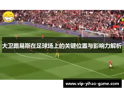 大卫路易斯在足球场上的关键位置与影响力解析