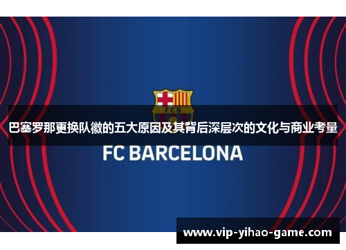 巴塞罗那更换队徽的五大原因及其背后深层次的文化与商业考量