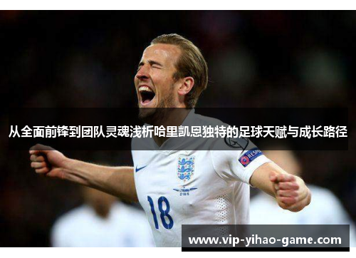 从全面前锋到团队灵魂浅析哈里凯恩独特的足球天赋与成长路径