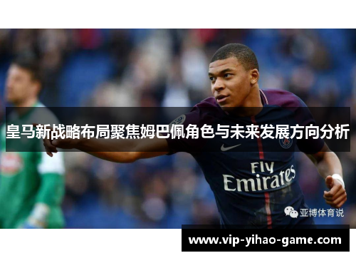 皇马新战略布局聚焦姆巴佩角色与未来发展方向分析