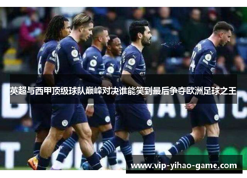 英超与西甲顶级球队巅峰对决谁能笑到最后争夺欧洲足球之王