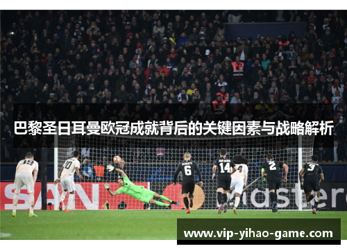 巴黎圣日耳曼欧冠成就背后的关键因素与战略解析