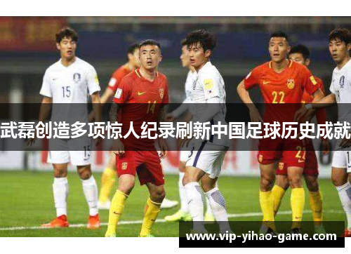 武磊创造多项惊人纪录刷新中国足球历史成就