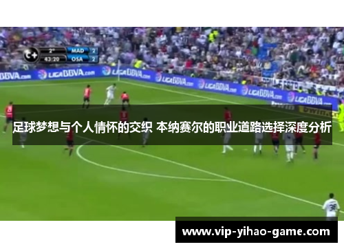足球梦想与个人情怀的交织 本纳赛尔的职业道路选择深度分析 足球梦想与个人情怀的交织 本纳赛尔的职业道路选择深度分析