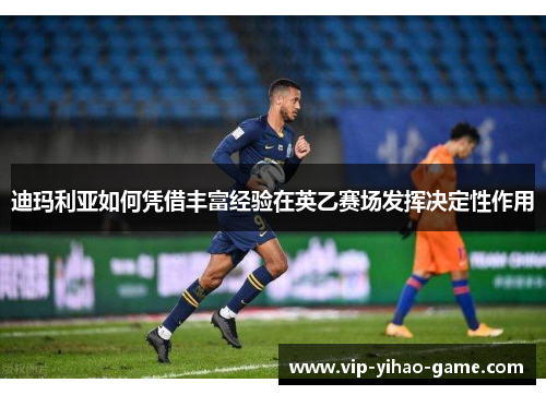 迪玛利亚如何凭借丰富经验在英乙赛场发挥决定性作用 迪玛利亚如何凭借丰富经验在英乙赛场发挥决定性作用