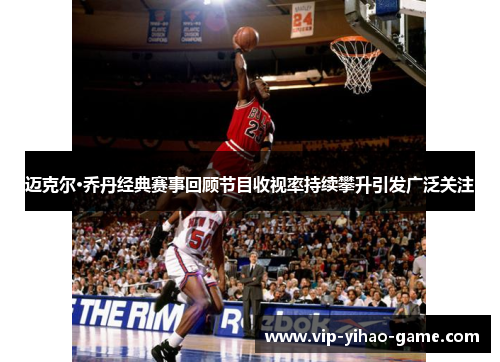 迈克尔·乔丹经典赛事回顾节目收视率持续攀升引发广泛关注 迈克尔·乔丹经典赛事回顾节目收视率持续攀升引发广泛关注