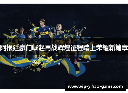 阿根廷豪门崛起再战辉煌征程踏上荣耀新篇章 阿根廷豪门崛起再战辉煌征程踏上荣耀新篇章