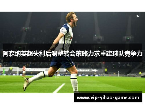 阿森纳英超失利后调整转会策略力求重建球队竞争力 阿森纳英超失利后调整转会策略力求重建球队竞争力