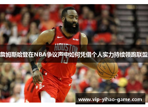 詹姆斯哈登在NBA争议声中如何凭借个人实力持续领跑联盟