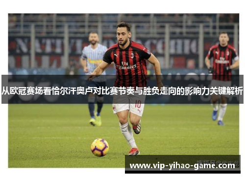 从欧冠赛场看恰尔汗奥卢对比赛节奏与胜负走向的影响力关键解析