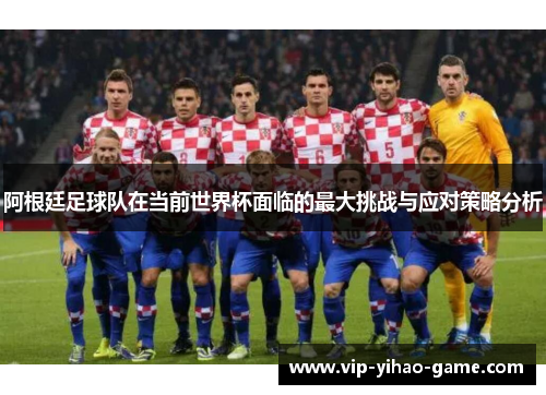 阿根廷足球队在当前世界杯面临的最大挑战与应对策略分析